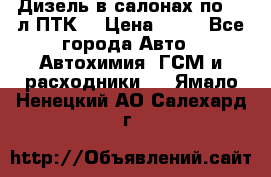 Дизель в салонах по 20 л ПТК. › Цена ­ 30 - Все города Авто » Автохимия, ГСМ и расходники   . Ямало-Ненецкий АО,Салехард г.